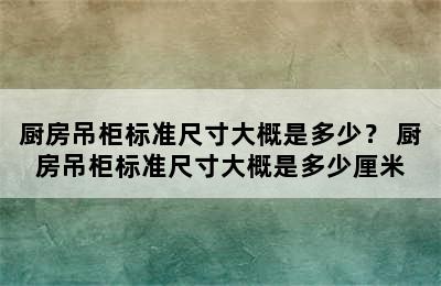 厨房吊柜标准尺寸大概是多少？ 厨房吊柜标准尺寸大概是多少厘米